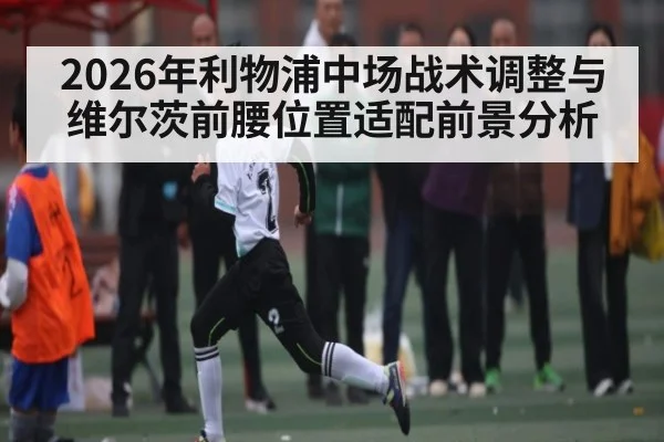 2026年利物浦中场战术调整与维尔茨前腰位置适配前景分析（manguan）